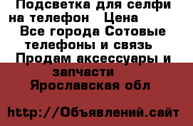 1 Подсветка для селфи на телефон › Цена ­ 990 - Все города Сотовые телефоны и связь » Продам аксессуары и запчасти   . Ярославская обл.
